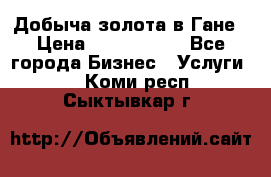 Добыча золота в Гане › Цена ­ 1 000 000 - Все города Бизнес » Услуги   . Коми респ.,Сыктывкар г.